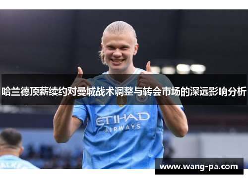 哈兰德顶薪续约对曼城战术调整与转会市场的深远影响分析