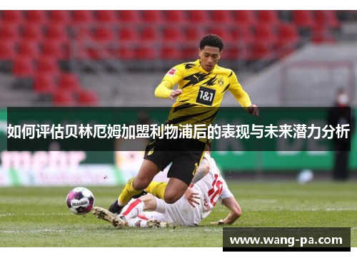 如何评估贝林厄姆加盟利物浦后的表现与未来潜力分析
