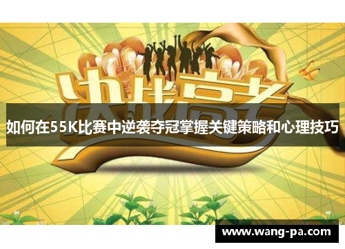如何在55K比赛中逆袭夺冠掌握关键策略和心理技巧