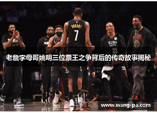 老詹字母哥姚明三位票王之争背后的传奇故事揭秘