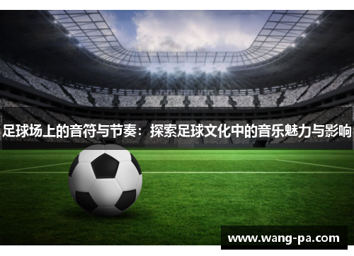 足球场上的音符与节奏：探索足球文化中的音乐魅力与影响