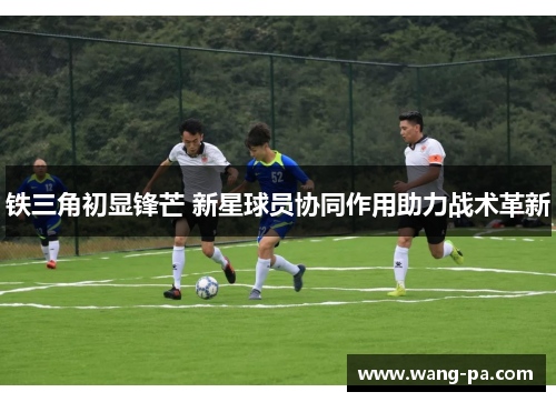 铁三角初显锋芒 新星球员协同作用助力战术革新