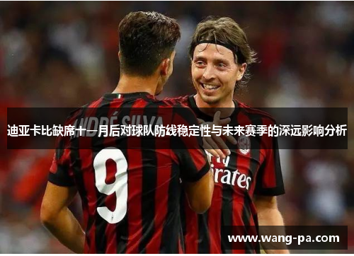 迪亚卡比缺席十一月后对球队防线稳定性与未来赛季的深远影响分析