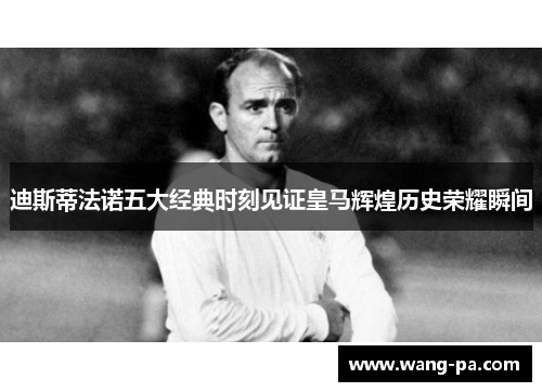 迪斯蒂法诺五大经典时刻见证皇马辉煌历史荣耀瞬间 迪斯蒂法诺五大经典时刻见证皇马辉煌历史荣耀瞬间