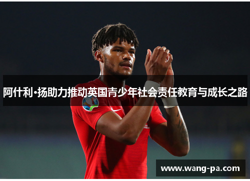 阿什利·扬助力推动英国青少年社会责任教育与成长之路 阿什利·扬助力推动英国青少年社会责任教育与成长之路