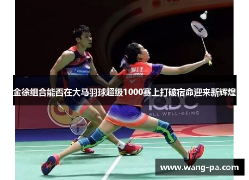 金徐组合能否在大马羽球超级1000赛上打破宿命迎来新辉煌 金徐组合能否在大马羽球超级1000赛上打破宿命迎来新辉煌