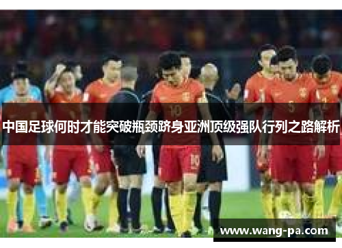 中国足球何时才能突破瓶颈跻身亚洲顶级强队行列之路解析 中国足球何时才能突破瓶颈跻身亚洲顶级强队行列之路解析