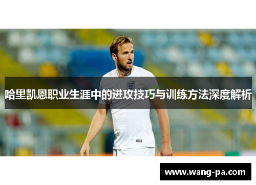 哈里凯恩职业生涯中的进攻技巧与训练方法深度解析 哈里凯恩职业生涯中的进攻技巧与训练方法深度解析