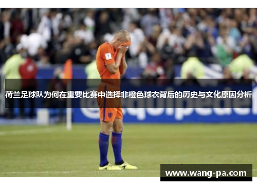 荷兰足球队为何在重要比赛中选择非橙色球衣背后的历史与文化原因分析 荷兰足球队为何在重要比赛中选择非橙色球衣背后的历史与文化原因分析