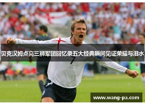 贝克汉姆点亮三狮军团回忆录五大经典瞬间见证荣耀与泪水 贝克汉姆点亮三狮军团回忆录五大经典瞬间见证荣耀与泪水