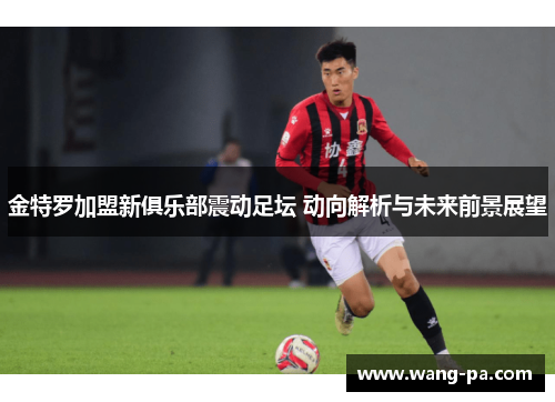 金特罗加盟新俱乐部震动足坛 动向解析与未来前景展望