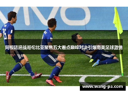 阿根廷迎战哥伦比亚聚焦五大看点巅峰对决引爆南美足球激情