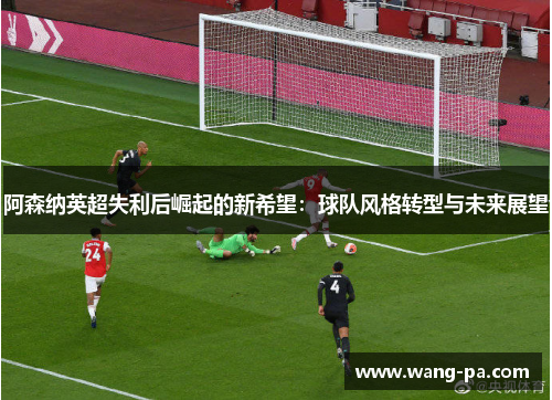 阿森纳英超失利后崛起的新希望：球队风格转型与未来展望