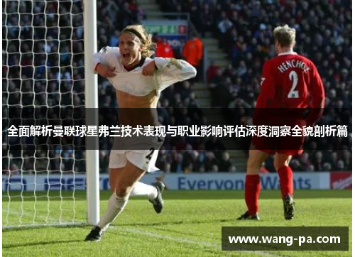 全面解析曼联球星弗兰技术表现与职业影响评估深度洞察全貌剖析篇 全面解析曼联球星弗兰技术表现与职业影响评估深度洞察全貌剖析篇