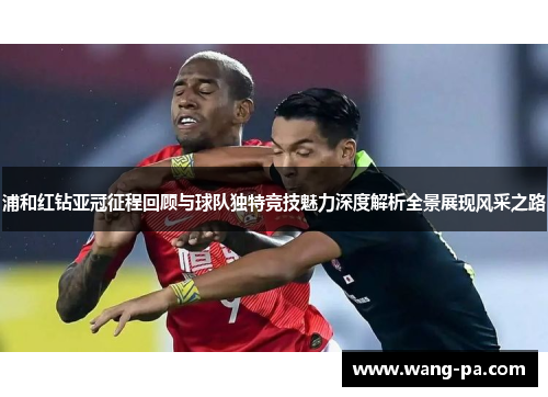 浦和红钻亚冠征程回顾与球队独特竞技魅力深度解析全景展现风采之路