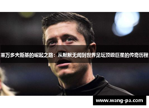 莱万多夫斯基的崛起之路:从默默无闻到世界足坛顶级巨星的传奇历程 莱万多夫斯基的崛起之路:从默默无闻到世界足坛顶级巨星的传奇历程