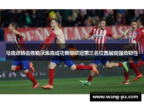 马竞逆转击败勒沃库森成功晋级欧冠第三名位置展现强劲韧性