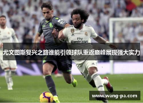 尤文图斯复兴之路谁能引领球队重返巅峰展现强大实力 尤文图斯复兴之路谁能引领球队重返巅峰展现强大实力