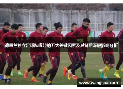 德黑兰独立足球队崛起的五大关键因素及其背后深层影响分析