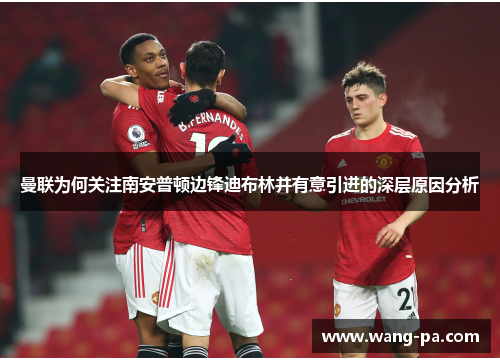 曼联为何关注南安普顿边锋迪布林并有意引进的深层原因分析 曼联为何关注南安普顿边锋迪布林并有意引进的深层原因分析