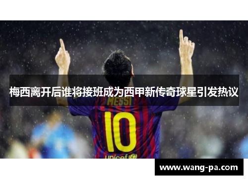 梅西离开后谁将接班成为西甲新传奇球星引发热议