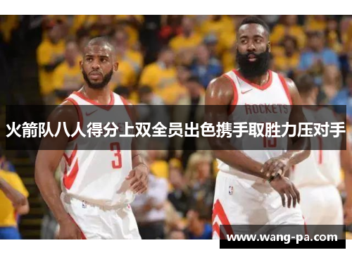 火箭队八人得分上双全员出色携手取胜力压对手 火箭队八人得分上双全员出色携手取胜力压对手