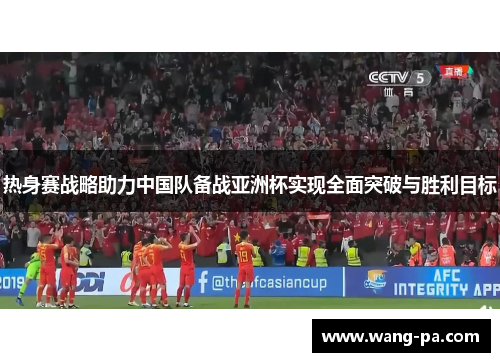 热身赛战略助力中国队备战亚洲杯实现全面突破与胜利目标