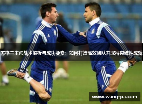 苏格兰主帅战术解析与成功要素：如何打造高效团队并取得突破性成就