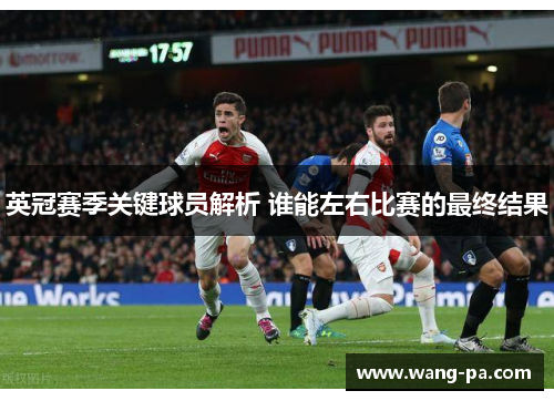 英冠赛季关键球员解析 谁能左右比赛的最终结果