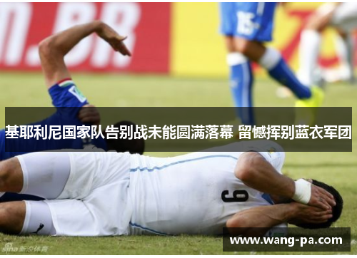 基耶利尼国家队告别战未能圆满落幕 留憾挥别蓝衣军团 基耶利尼国家队告别战未能圆满落幕 留憾挥别蓝衣军团