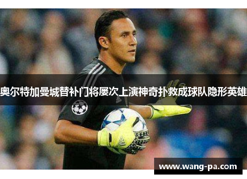 奥尔特加曼城替补门将屡次上演神奇扑救成球队隐形英雄 奥尔特加曼城替补门将屡次上演神奇扑救成球队隐形英雄
