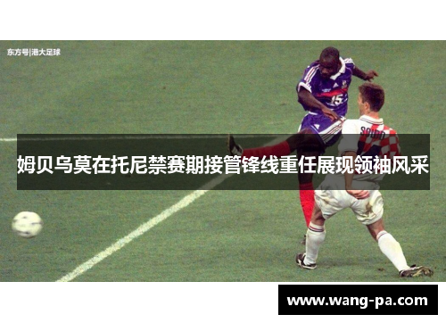 姆贝乌莫在托尼禁赛期接管锋线重任展现领袖风采 姆贝乌莫在托尼禁赛期接管锋线重任展现领袖风采