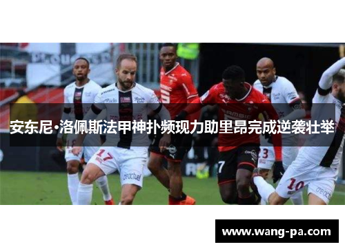 安东尼·洛佩斯法甲神扑频现力助里昂完成逆袭壮举 安东尼·洛佩斯法甲神扑频现力助里昂完成逆袭壮举