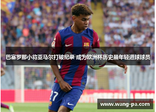 巴塞罗那小将亚马尔打破纪录 成为欧洲杯历史最年轻进球球员