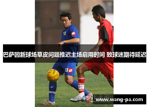巴萨因新球场草皮问题推迟主场启用时间 致球迷期待延迟 巴萨因新球场草皮问题推迟主场启用时间 致球迷期待延迟
