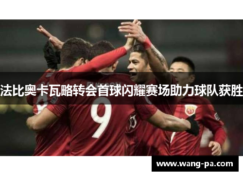 法比奥卡瓦略转会首球闪耀赛场助力球队获胜