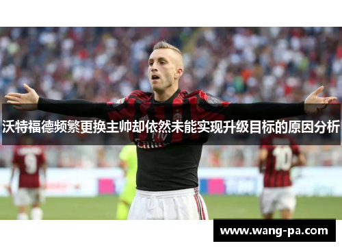 沃特福德频繁更换主帅却依然未能实现升级目标的原因分析 沃特福德频繁更换主帅却依然未能实现升级目标的原因分析