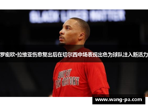 罗密欧·拉维亚伤愈复出后在切尔西中场表现出色为球队注入新活力 罗密欧·拉维亚伤愈复出后在切尔西中场表现出色为球队注入新活力