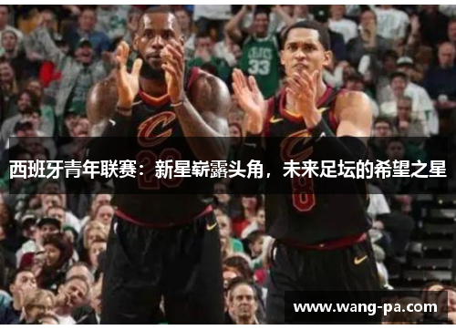 西班牙青年联赛：新星崭露头角，未来足坛的希望之星