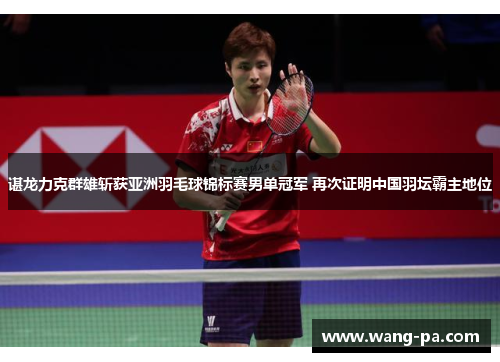 谌龙力克群雄斩获亚洲羽毛球锦标赛男单冠军 再次证明中国羽坛霸主地位 谌龙力克群雄斩获亚洲羽毛球锦标赛男单冠军 再次证明中国羽坛霸主地位