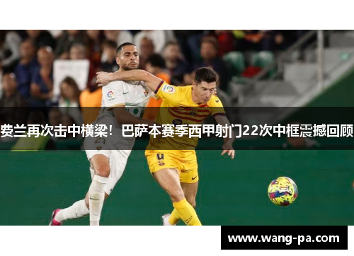 费兰再次击中横梁！巴萨本赛季西甲射门22次中框震撼回顾