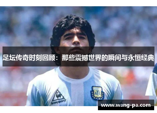 足坛传奇时刻回顾：那些震撼世界的瞬间与永恒经典