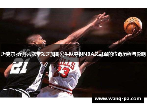 迈克尔·乔丹六次带领芝加哥公牛队夺得NBA总冠军的传奇历程与影响
