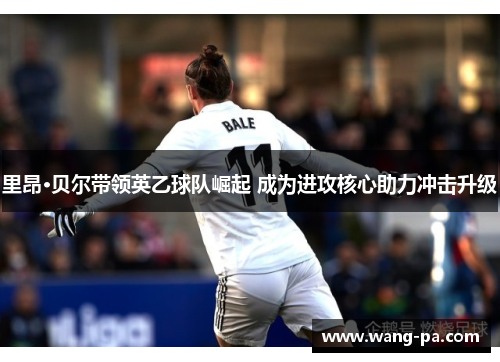 里昂·贝尔带领英乙球队崛起 成为进攻核心助力冲击升级