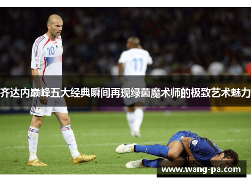 齐达内巅峰五大经典瞬间再现绿茵魔术师的极致艺术魅力