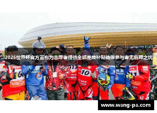 2026世界杯官方宣布为志愿者提供全额差旅补贴确保参与者无后顾之忧