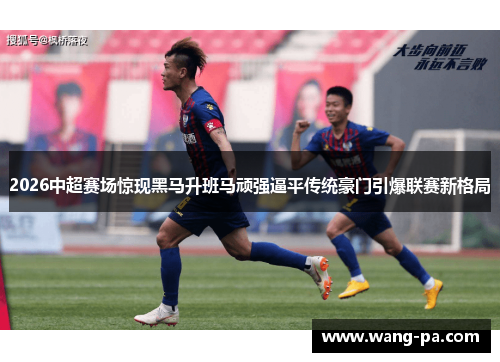2026中超赛场惊现黑马升班马顽强逼平传统豪门引爆联赛新格局
