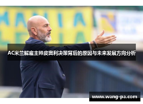 AC米兰解雇主帅皮奥利决策背后的原因与未来发展方向分析