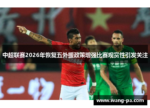 中超联赛2026年恢复五外援政策增强比赛观赏性引发关注 中超联赛2026年恢复五外援政策增强比赛观赏性引发关注