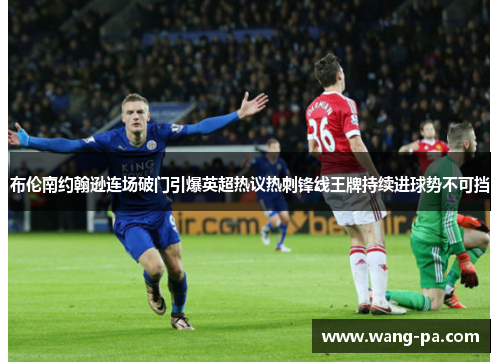 布伦南约翰逊连场破门引爆英超热议热刺锋线王牌持续进球势不可挡 布伦南约翰逊连场破门引爆英超热议热刺锋线王牌持续进球势不可挡